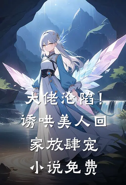 大佬沦陷！诱哄美人回家放肆宠小说免费