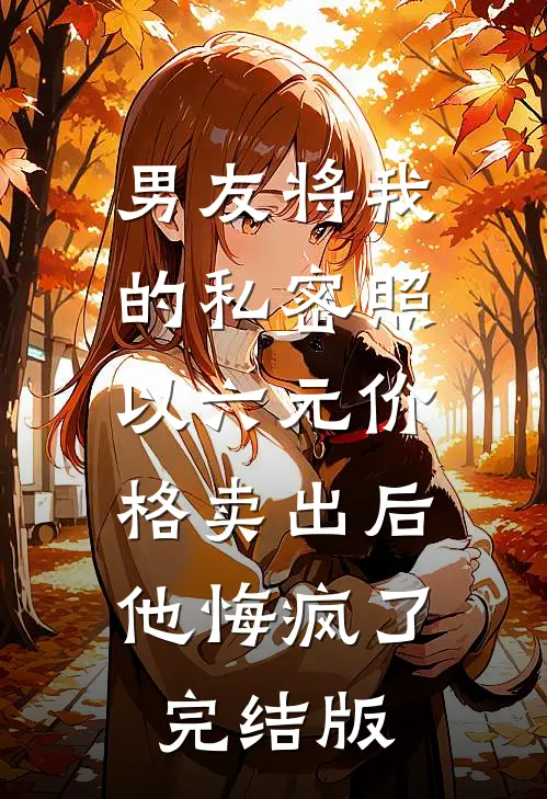 男友将我的私密照以六元价格卖出后，他悔疯了完结版