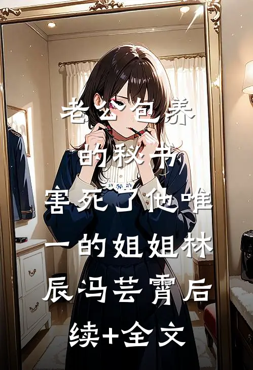 老公包养的秘书，害死了他唯一的姐姐林辰冯芸霄后续+全文