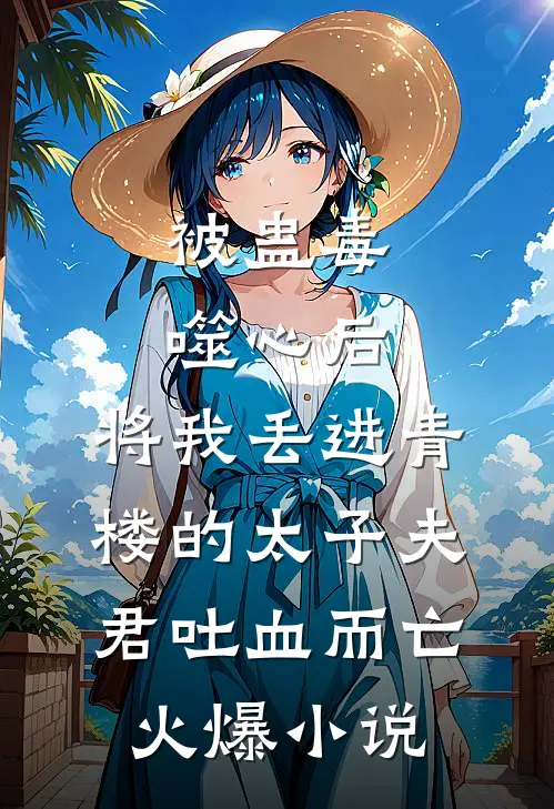 被蛊毒噬心后，将我丢进青楼的太子夫君吐血而亡火爆小说