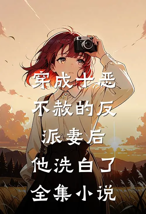 穿成十恶不赦的反派妻后，他洗白了全集小说