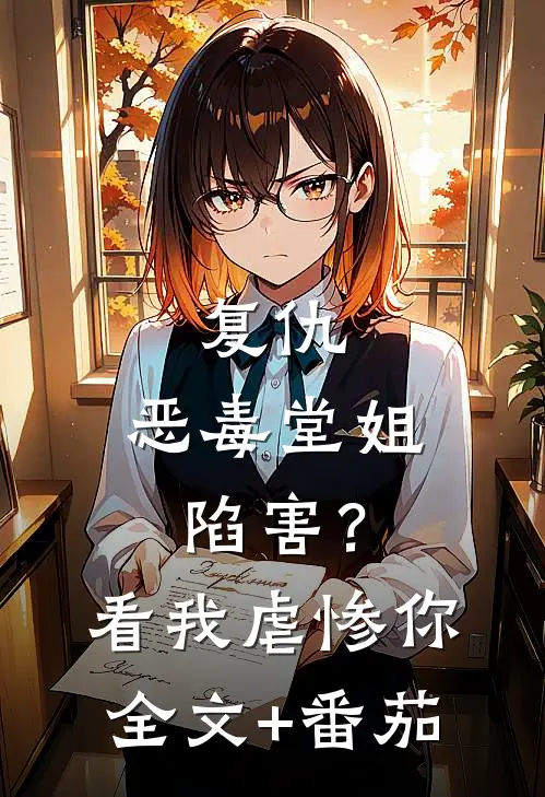 复仇：恶毒堂姐陷害？看我虐惨你全文+番茄