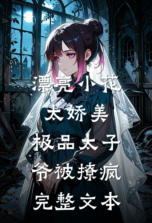 漂亮小花太娇美，极品太子爷被撩疯完整文本