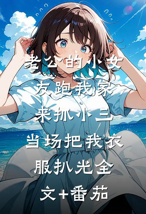 老公的小女友跑我家来抓小三，当场把我衣服扒光全文+番茄