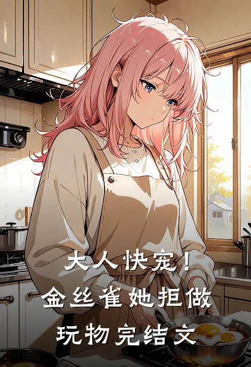 大人快宠！金丝雀她拒做玩物完结文