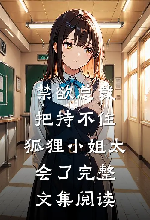 禁欲总裁把持不住，狐狸小姐太会了完整文集阅读