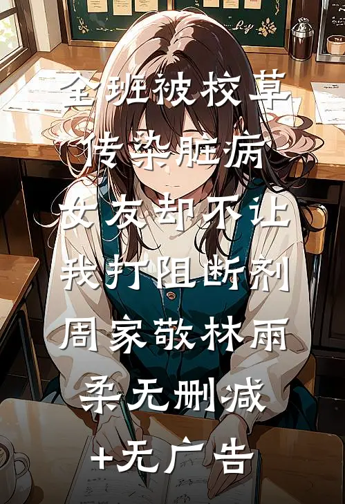 全班被校草传染脏病，女友却不让我打阻断剂周家敬林雨柔无删减+无广告