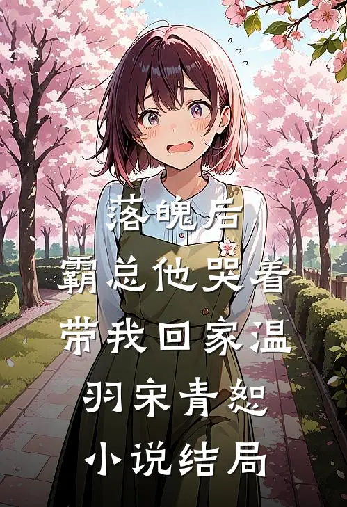 落魄后，霸总他哭着带我回家温羽宋青恕小说结局