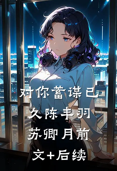 对你蓄谋已久陈丰羽苏卿月前文+后续