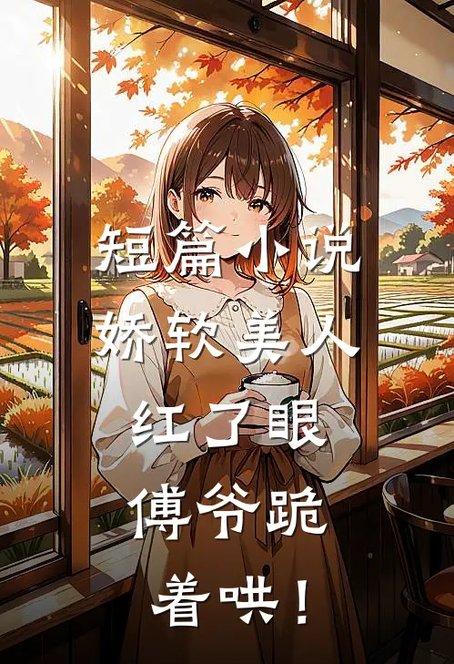 短篇小说娇软美人红了眼，傅爷跪着哄！