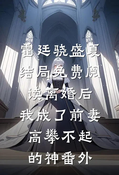 霍廷骁盛夏结局免费阅读离婚后，我成了前妻高攀不起的神番外