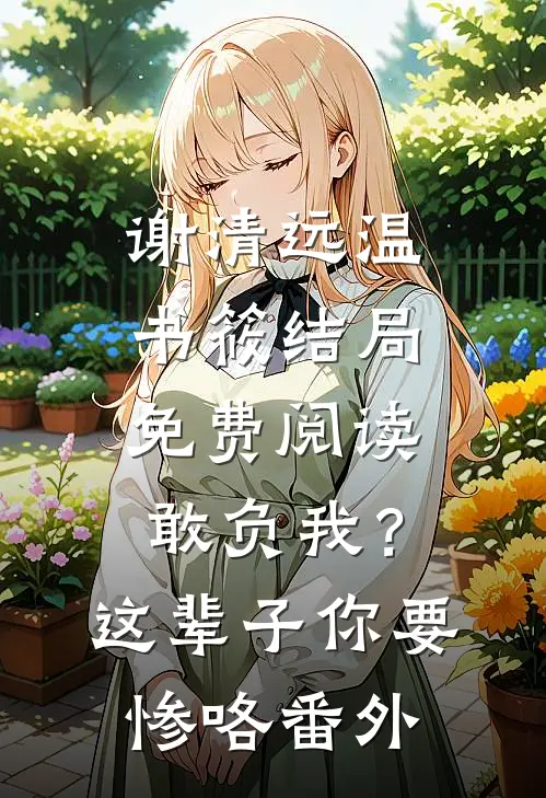 谢清远温书筱结局免费阅读敢负我？这辈子你要惨咯番外