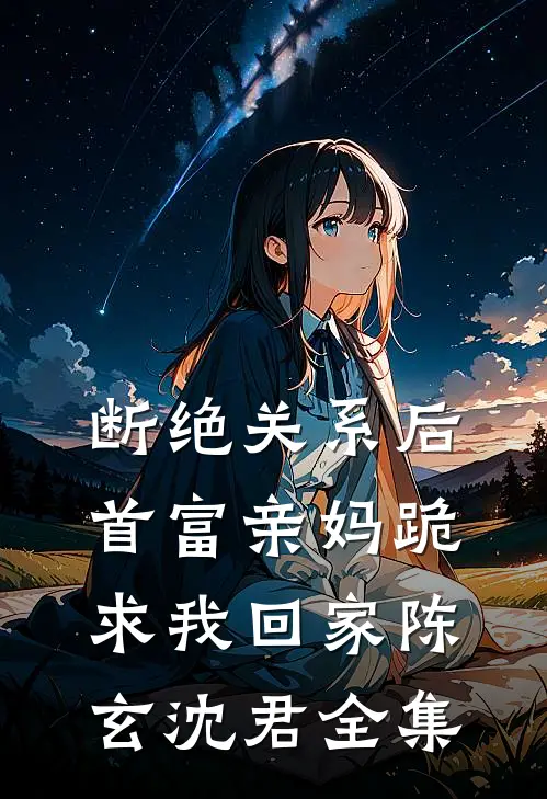 断绝关系后，首富亲妈跪求我回家陈玄沈君 全集