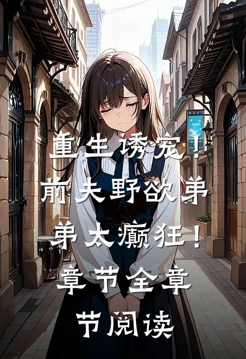 重生诱宠！前夫野欲弟弟太癫狂！章节全章节阅读