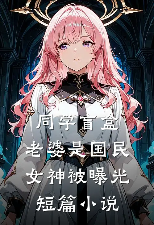 同学盲盒，老婆是国民女神被曝光短篇小说