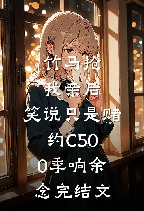竹马抢我亲后， 笑说只是赌约C500季响余念完结文