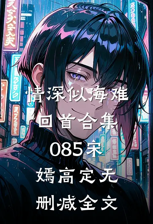 情深似海难回首合集085宋嫣高定无删减全文