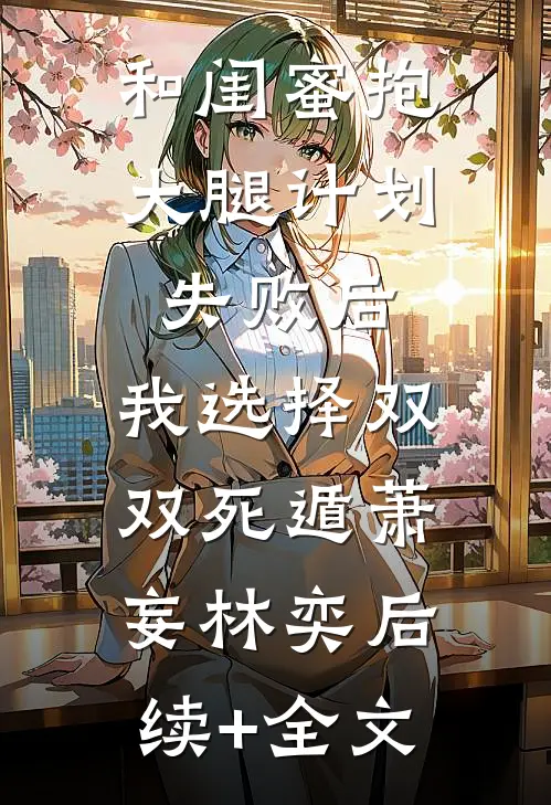 和闺蜜抱大腿计划失败后，我选择双双死遁萧妄林奕后续+全文