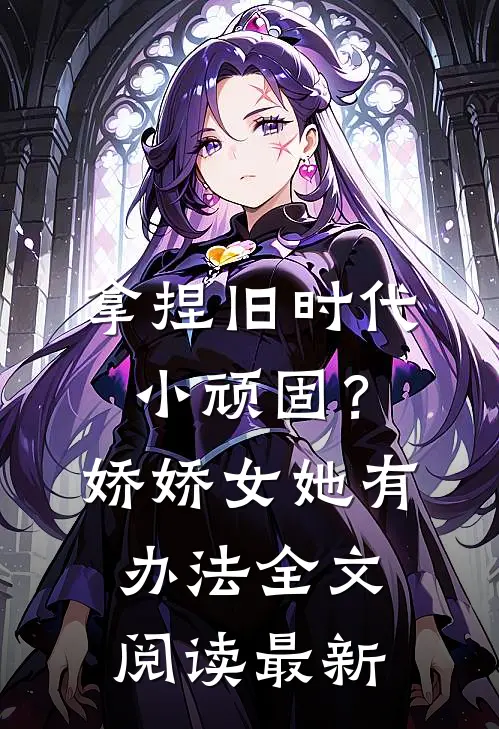 拿捏旧时代小顽固？娇娇女她有办法全文阅读最新