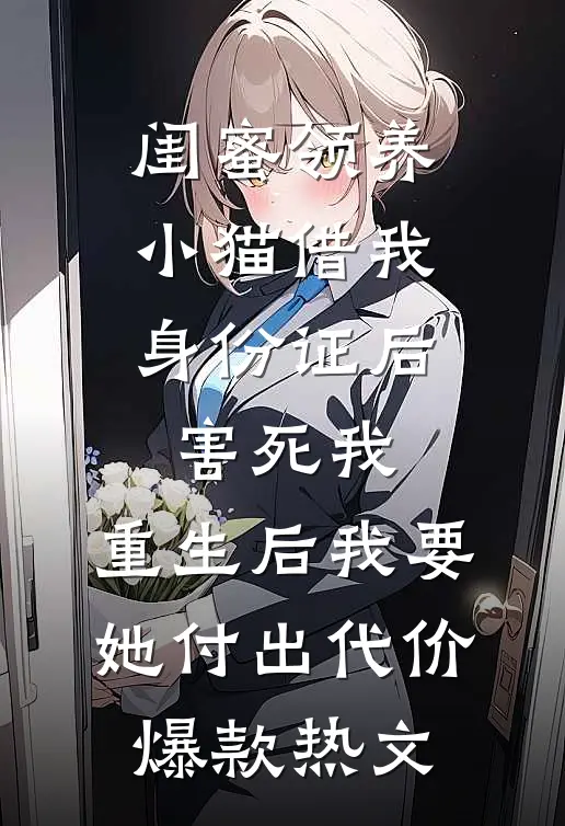 闺蜜领养小猫借我身份证后害死我，重生后我要她付出代价爆款热文
