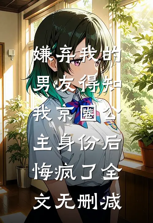 嫌弃我的男友得知我京圈公主身份后，悔疯了全文无删减