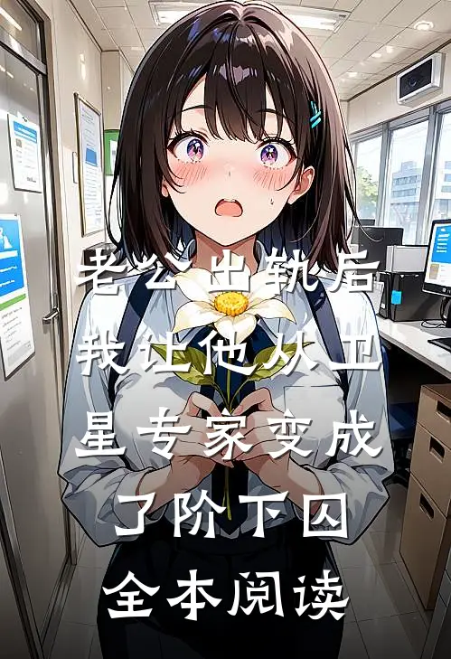 老公出轨后，我让他从卫星专家变成了阶下囚全本阅读