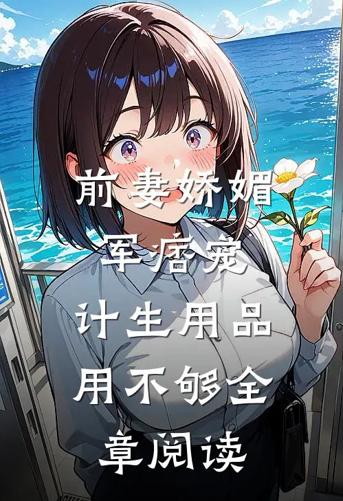 前妻娇媚军痞宠，计生用品用不够全章阅读
