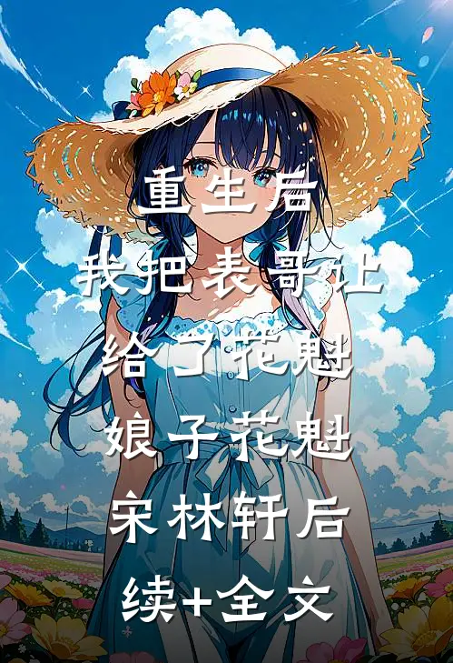 重生后，我把表哥让给了花魁娘子花魁宋林轩后续+全文