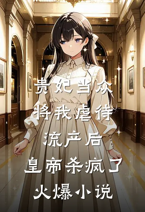 贵妃当众将我虐待流产后，皇帝杀疯了火爆小说