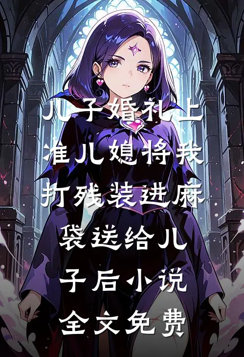 儿子婚礼上，准儿媳将我打残装进麻袋送给儿子后小说全文免费