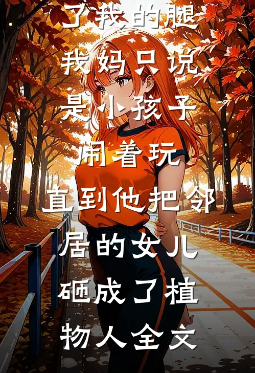 弟弟打断了我的腿，我妈只说是小孩子闹着玩，直到他把邻居的女儿砸成了植物人全文