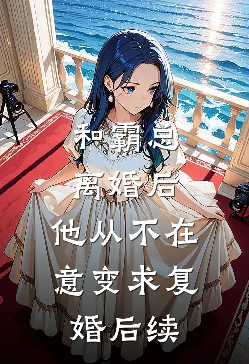 和霸总离婚后，他从不在意变求复婚后续