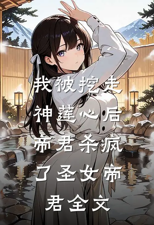 我被挖走神莲心后，帝君杀疯了圣女帝君全文