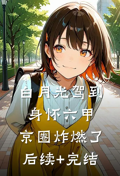 白月光驾到身怀六甲，京圈炸燃了后续+完结