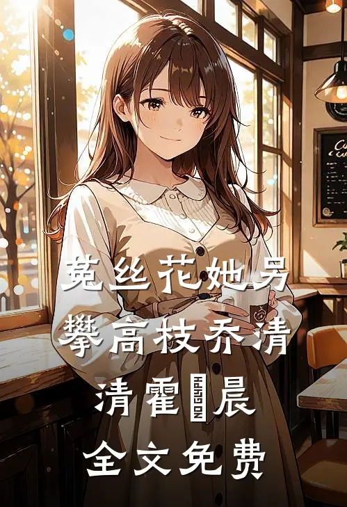 菟丝花她另攀高枝乔清清霍璟晨全文免费