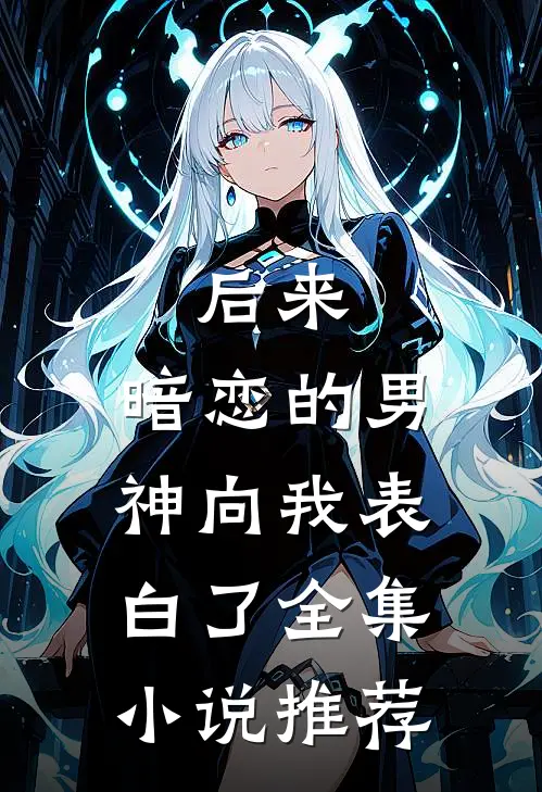 后来，暗恋的男神向我表白了全集小说推荐