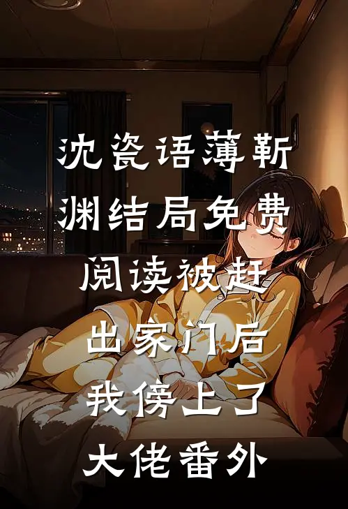 沈瓷语薄靳渊结局免费阅读被赶出家门后，我傍上了大佬番外
