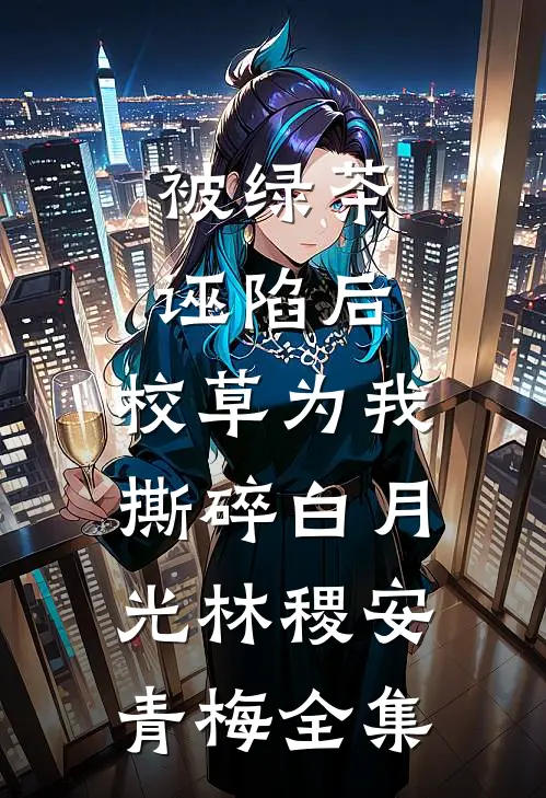 被绿茶诬陷后，校草为我撕碎白月光林稷安青梅 全集