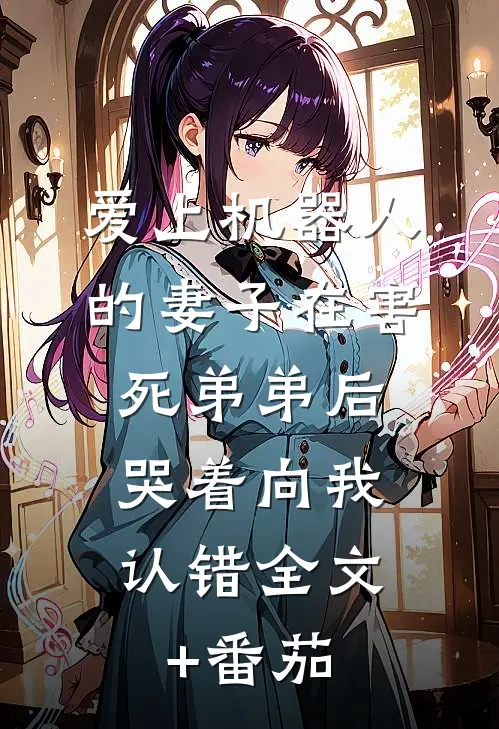 爱上机器人的妻子在害死弟弟后，哭着向我认错全文+番茄