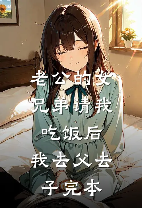 老公的女兄弟请我吃饭后，我去父去子完本