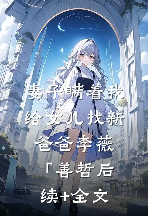 妻子瞒着我给女儿找新爸爸李薇「善哲后续+全文