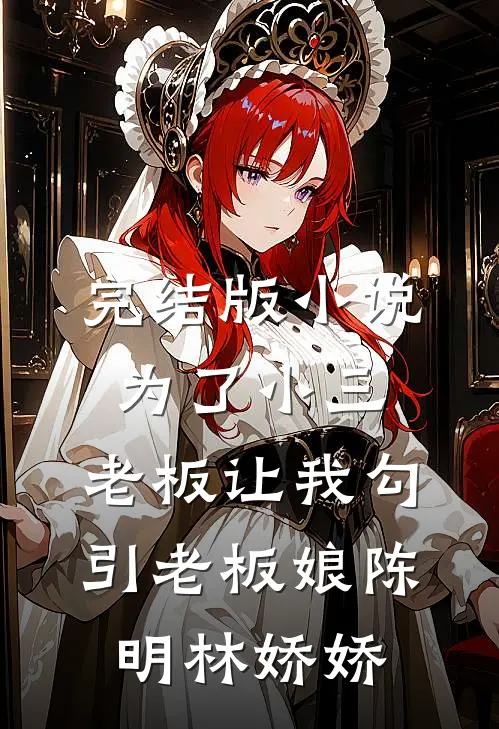 完结版小说为了小三，老板让我勾引老板娘陈明林娇娇