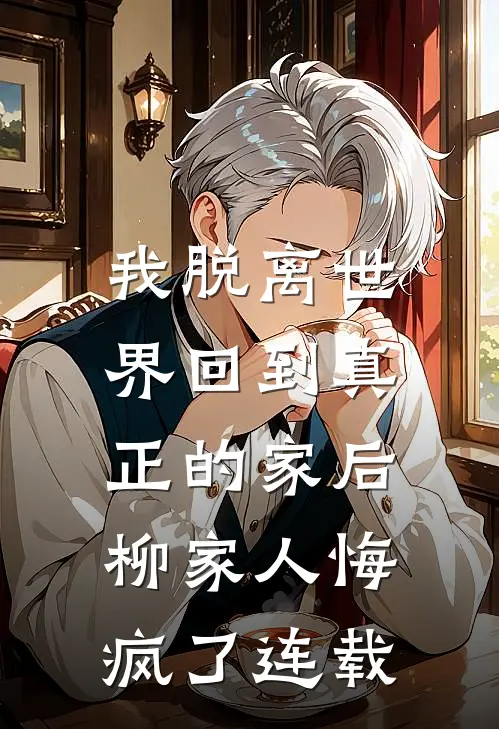 我脱离世界回到真正的家后,柳家人悔疯了连载