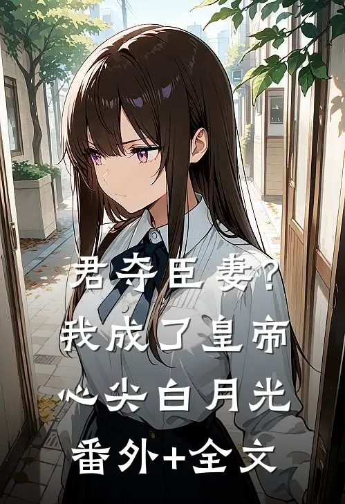 君夺臣妻？我成了皇帝心尖白月光番外+全文