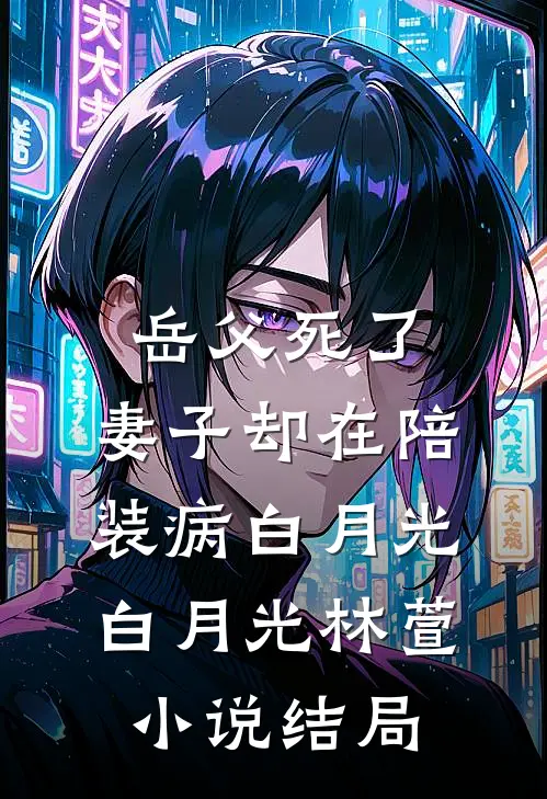 岳父死了，妻子却在陪装病白月光白月光林萱小说结局