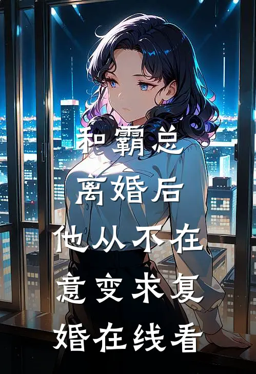 和霸总离婚后，他从不在意变求复婚在线看