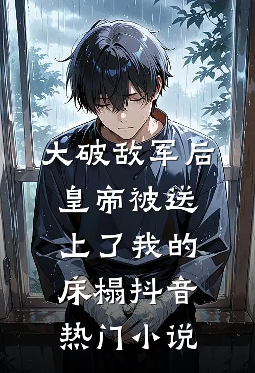 大破敌军后，皇帝被送上了我的床榻抖音热门小说