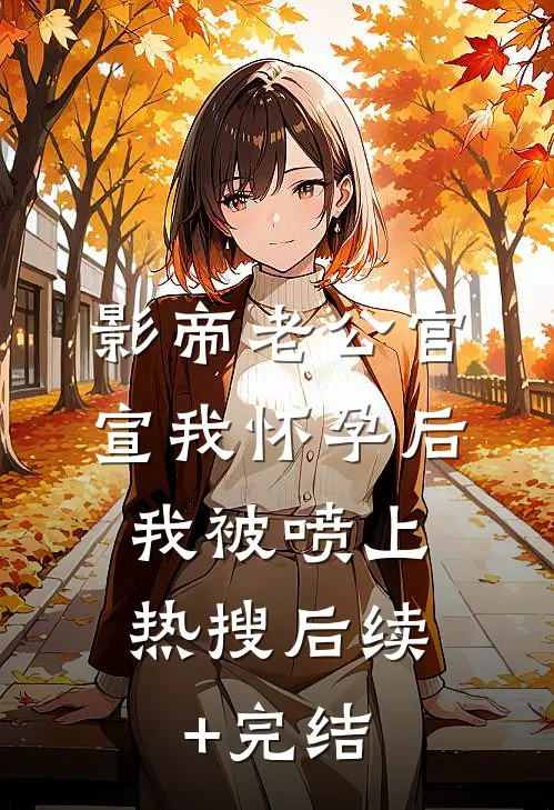 影帝老公官宣我怀孕后，我被喷上热搜后续+完结