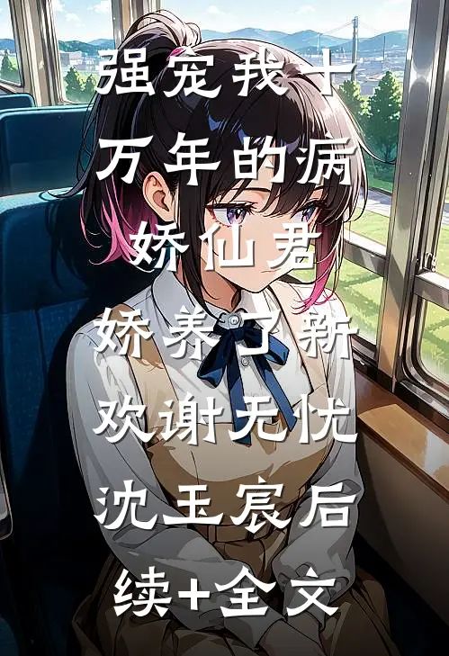 强宠我十万年的病娇仙君，娇养了新欢谢无忧沈玉宸后续+全文