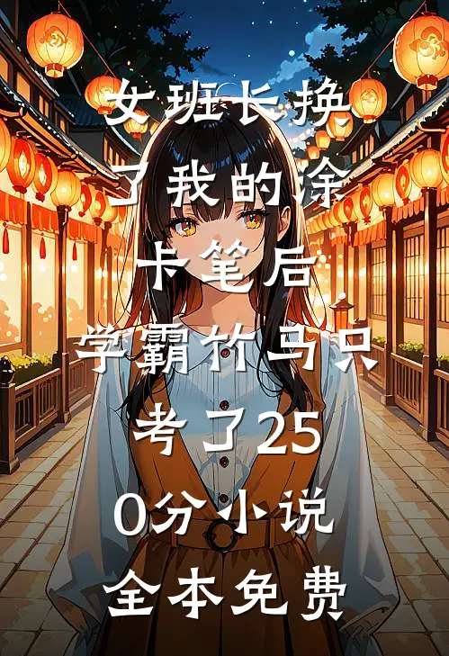 女班长换了我的涂卡笔后，学霸竹马只考了250分小说全本免费
